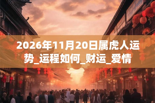 2026年11月20日属虎人运势_运程如何_财运_爱情