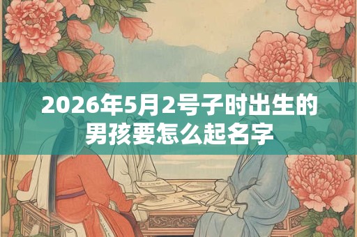 2026年5月2号子时出生的男孩要怎么起名字