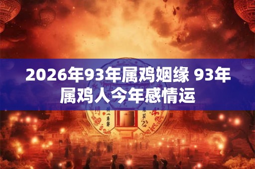 2026年93年属鸡姻缘 93年属鸡人今年感情运 2026年93年属鸡姻缘 93年属鸡人今年感情运