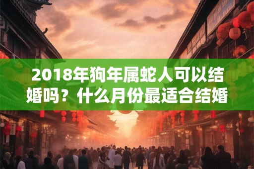 2018年狗年属蛇人可以结婚吗？什么月份最适合结婚？