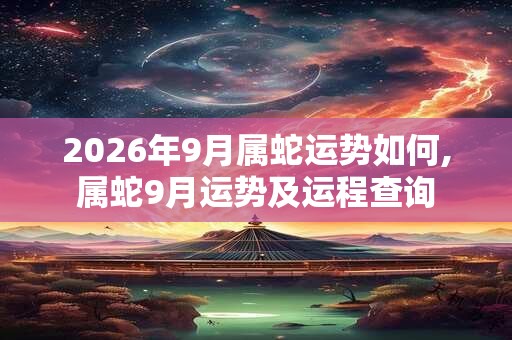 2026年9月属蛇运势如何,属蛇9月运势及运程查询 2026年9月属蛇运势如何,属蛇9月运势及运程查询