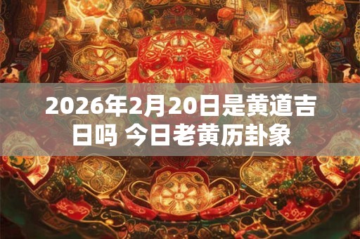 2026年2月20日是黄道吉日吗 今日老黄历卦象 2026年2月20日是黄道吉日吗 今日老黄历卦象