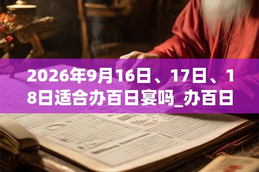 2026年9月16日、17日、18日适合办百日宴吗_办百日宴吉利吗 2026年9月16日、17日、18日适合办百日宴吗_办百日宴吉利吗
