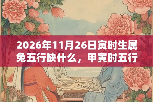 2026年11月26日寅时生属兔五行缺什么,甲寅时五行缺什么 2026年11月26日寅时生属兔五行缺什么,甲寅时五行缺什么
