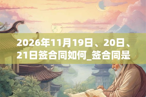 2026年11月19日、20日、21日签合同如何_签合同是吉日吗