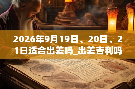 2026年9月19日、20日、21日适合出差吗_出差吉利吗 2026年9月19日、20日、21日适合出差吗_出差吉利吗