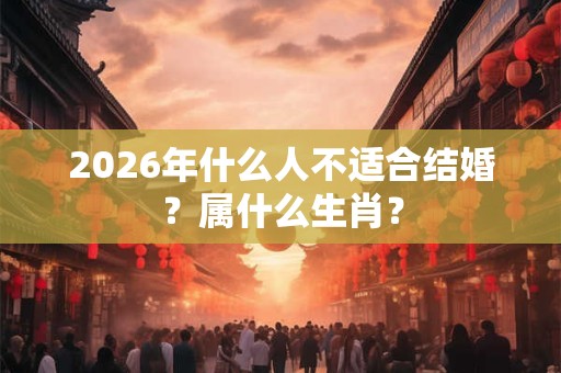 2026年什么人不适合结婚？属什么生肖？