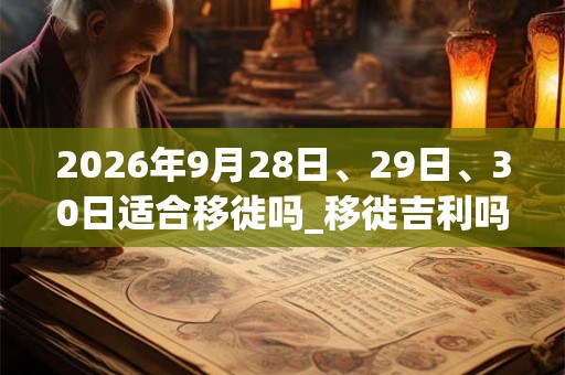 2026年9月28日、29日、30日适合移徙吗_移徙吉利吗 2026年9月28日、29日、30日适合移徙吗_移徙吉利吗