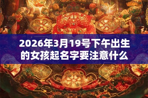 2026年3月19号下午出生的女孩起名字要注意什么 2026年3月19号下午出生的女孩起名字要注意什么