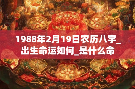 1988年2月19日农历八字_出生命运如何_是什么命 1988年2月19日农历八字_出生命运如何_是什么命