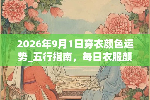 2026年9月1日穿衣颜色运势_五行指南,每日衣服颜色幸运色 2026年9月1日穿衣颜色运势_五行指南,每日衣服颜色幸运色