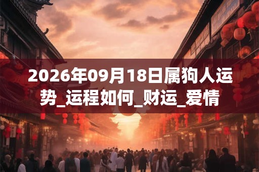 2026年09月18日属狗人运势_运程如何_财运_爱情