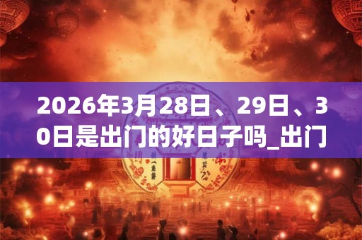 2026年3月28日、29日、30日是出门的好日子吗_出门可以吗