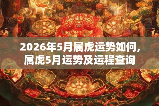 2026年5月属虎运势如何,属虎5月运势及运程查询 2026年5月属虎运势如何,属虎5月运势及运程查询