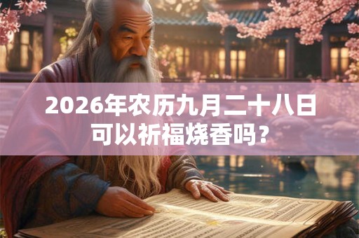 2026年农历九月二十八日可以祈福烧香吗? 2026年农历九月二十八日可以祈福烧香吗?