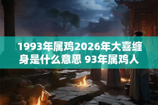 1993年属鸡2026年大喜缠身是什么意思 93年属鸡人今年喜事