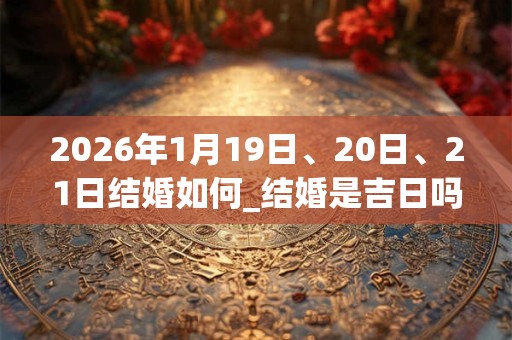 2026年1月19日、20日、21日结婚如何_结婚是吉日吗 2026年1月19日、20日、21日结婚如何_结婚是吉日吗