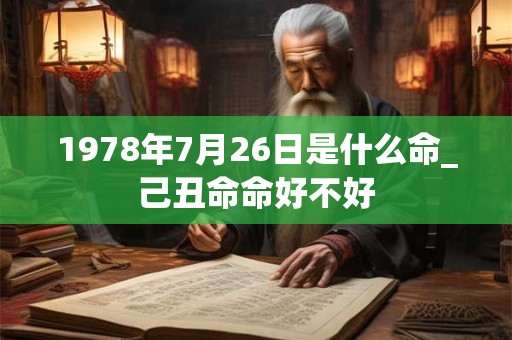 1978年7月26日是什么命_己丑命命好不好 1978年7月26日是什么命_己丑命命好不好
