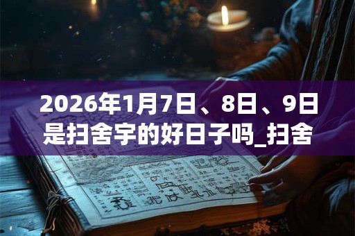 2026年1月7日、8日、9日是扫舍宇的好日子吗_扫舍宇可以吗