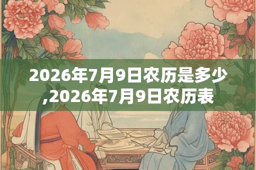 2026年7月9日农历是多少,2026年7月9日农历表 2026年7月9日农历是多少,2026年7月9日农历表