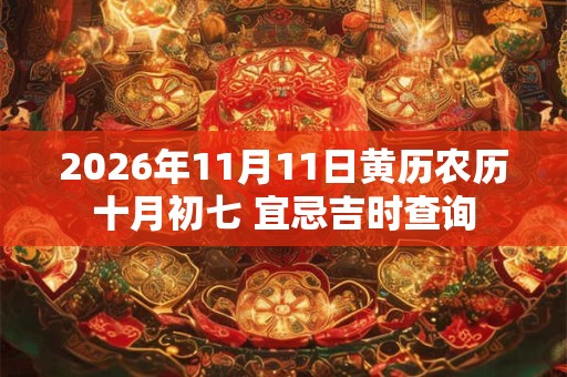 2026年11月11日黄历农历十月初七 宜忌吉时查询 2026年11月11日黄历农历十月初七 宜忌吉时查询