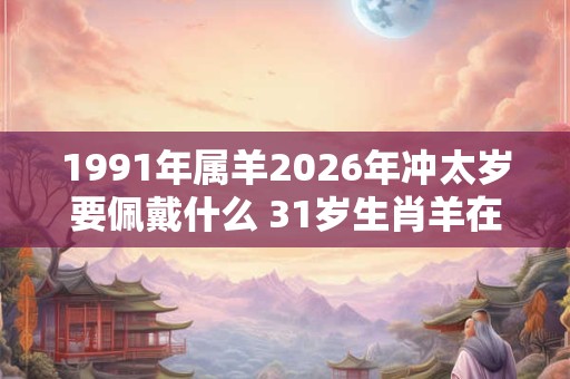 1991年属羊2026年冲太岁要佩戴什么 31岁生肖羊在牛年犯太岁怎么破解