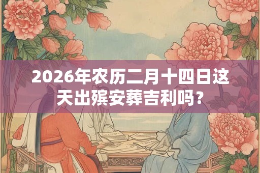 2026年农历二月十四日这天出殡安葬吉利吗? 2026年农历二月十四日这天出殡安葬吉利吗?