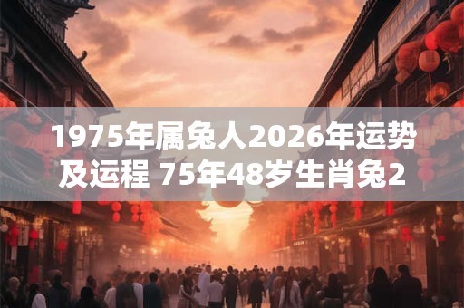 1975年属兔人2026年运势及运程 75年48岁生肖兔2026年每月运势 1975年属兔人2026年运势及运程 75年48岁生肖兔2026年每月运势