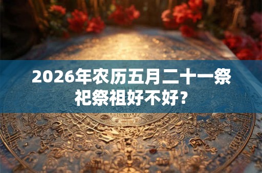 2026年农历五月二十一祭祀祭祖好不好？