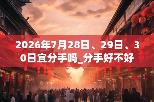 2026年7月28日、29日、30日宜分手吗_分手好不好 2026年7月28日、29日、30日宜分手吗_分手好不好