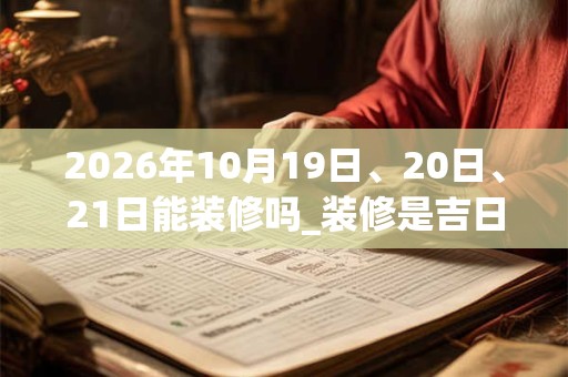 2026年10月19日、20日、21日能装修吗_装修是吉日吗 2026年10月19日、20日、21日能装修吗_装修是吉日吗