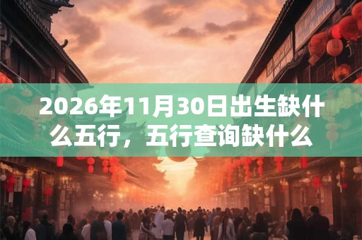 2026年11月30日出生缺什么五行,五行查询缺什么 2026年11月30日出生缺什么五行,五行查询缺什么