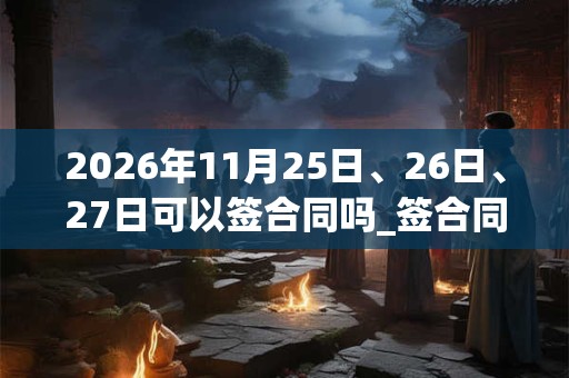 2026年11月25日、26日、27日可以签合同吗_签合同日子好吗