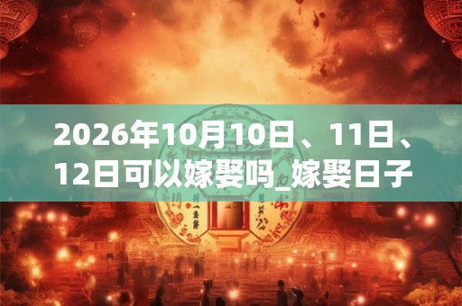 2026年10月10日、11日、12日可以嫁娶吗_嫁娶日子好吗