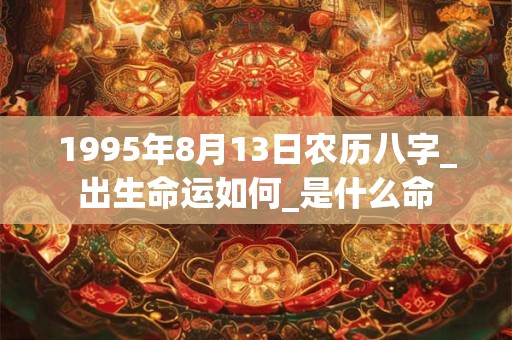 1995年8月13日农历八字_出生命运如何_是什么命