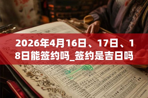 2026年4月16日、17日、18日能签约吗_签约是吉日吗