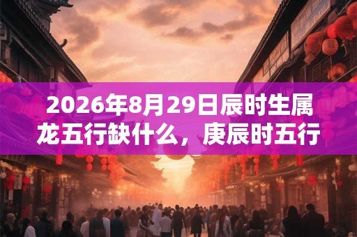 2026年8月29日辰时生属龙五行缺什么,庚辰时五行缺什么 2026年8月29日辰时生属龙五行缺什么,庚辰时五行缺什么