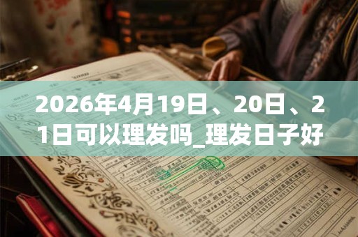 2026年4月19日、20日、21日可以理发吗_理发日子好吗 2026年4月19日、20日、21日可以理发吗_理发日子好吗