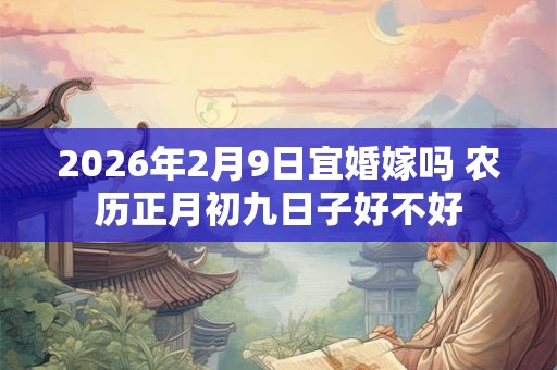 2026年2月9日宜婚嫁吗 农历正月初九日子好不好