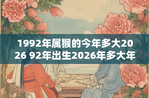 1992年属猴的今年多大2026 92年出生2026年多大年龄 1992年属猴的今年多大2026 92年出生2026年多大年龄