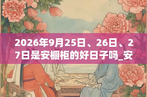 2026年9月25日、26日、27日是安橱柜的好日子吗_安橱柜可以吗 2026年9月25日、26日、27日是安橱柜的好日子吗_安橱柜可以吗