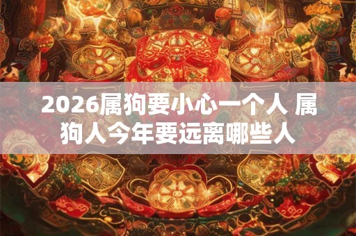2026属狗要小心一个人 属狗人今年要远离哪些人 2026属狗要小心一个人 属狗人今年要远离哪些人