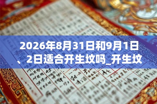 2026年8月31日和9月1日、2日适合开生坟吗_开生坟吉利吗 2026年8月31日和9月1日、2日适合开生坟吗_开生坟吉利吗