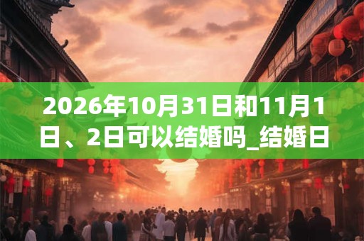 2026年10月31日和11月1日、2日可以结婚吗_结婚日子好吗