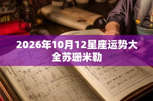 2026年10月12星座运势大全苏珊米勒 2026年10月12星座运势大全苏珊米勒