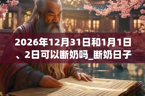 2026年12月31日和1月1日、2日可以断奶吗_断奶日子好吗 2026年12月31日和1月1日、2日可以断奶吗_断奶日子好吗