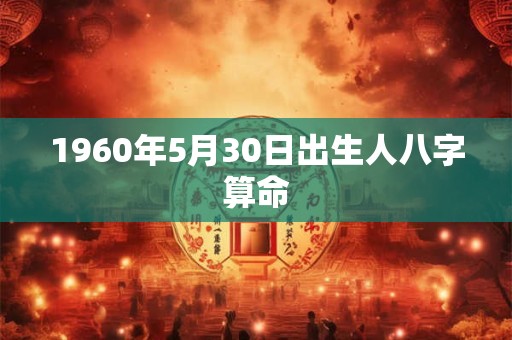 1960年5月30日出生人八字算命 1960年5月30日出生人八字算命