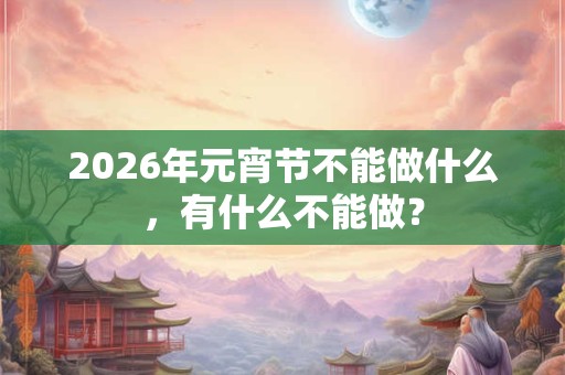 2026年元宵节不能做什么,有什么不能做? 2026年元宵节不能做什么,有什么不能做?