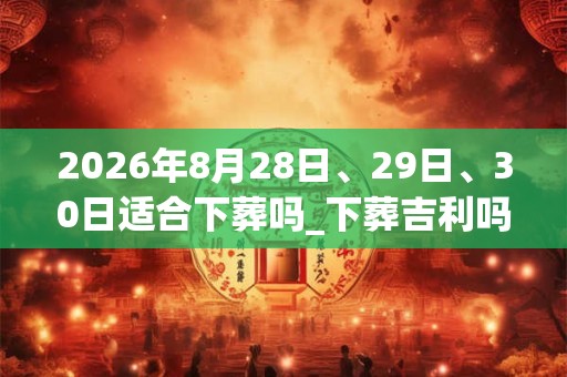 2026年8月28日、29日、30日适合下葬吗_下葬吉利吗