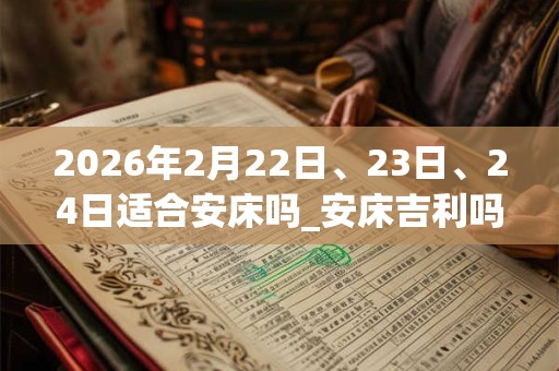 2026年2月22日、23日、24日适合安床吗_安床吉利吗